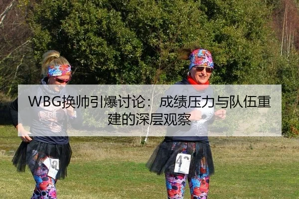 WBG换帅引爆讨论：成绩压力与队伍重建的深层观察